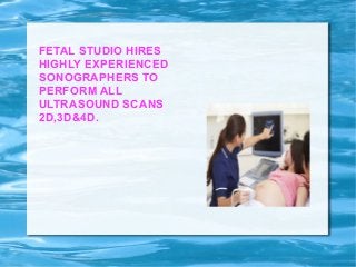 FETAL STUDIO HIRES
HIGHLY EXPERIENCED
SONOGRAPHERS TO
PERFORM ALL
ULTRASOUND SCANS
2D,3D&4D.
 
