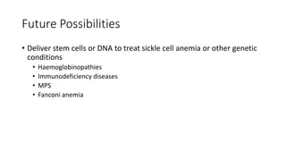 Future Possibilities
• Deliver stem cells or DNA to treat sickle cell anemia or other genetic
conditions
• Haemoglobinopathies
• Immunodeficiency diseases
• MPS
• Fanconi anemia
 