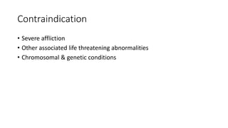Contraindication
• Severe affliction
• Other associated life threatening abnormalities
• Chromosomal & genetic conditions
 