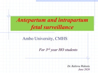 Antepartum and intrapartum
fetal surveillance
Ambo University, CMHS
For 3rd year HO students
Dr. Rabirra Waktola
June 2020
 