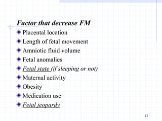 Factor that decrease FM
Placental location
Length of fetal movement
Amniotic fluid volume
Fetal anomalies
Fetal state (if sleeping or not)
Maternal activity
Obesity
Medication use
Fetal jeopardy
12
 