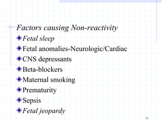 Factors causing Non-reactivity
Fetal sleep
Fetal anomalies-Neurologic/Cardiac
CNS depressants
Beta-blockers
Maternal smoking
Prematurity
Sepsis
Fetal jeopardy
16
 