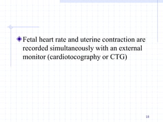 Fetal heart rate and uterine contraction are
recorded simultaneously with an external
monitor (cardiotocography or CTG)
18
 