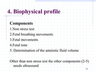 4. Biophysical profile
Components
1.Non stress test
2.Fetal breathing movements
3.Fetal movements
4.Fetal tone
5. Determination of the amniotic fluid volume
Other than non stress test the other components (2-5)
needs ultrasound
22
 