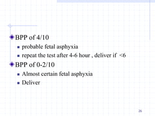 BPP of 4/10
 probable fetal asphyxia
 repeat the test after 4-6 hour , deliver if <6
BPP of 0-2/10
 Almost certain fetal asphyxia
 Deliver
26
 