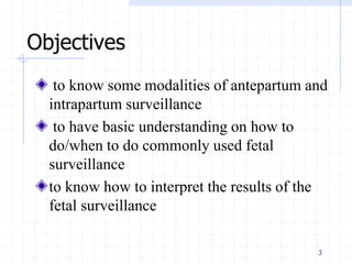 Objectives
to know some modalities of antepartum and
intrapartum surveillance
to have basic understanding on how to
do/when to do commonly used fetal
surveillance
to know how to interpret the results of the
fetal surveillance
3
 