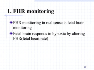 1. FHR monitoring
FHR monitoring in real sense is fetal brain
monitoring
Fetal brain responds to hypoxia by altering
FHR(fetal heart rate)
38
 
