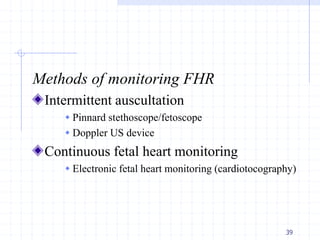 Methods of monitoring FHR
Intermittent auscultation
 Pinnard stethoscope/fetoscope
 Doppler US device
Continuous fetal heart monitoring
 Electronic fetal heart monitoring (cardiotocography)
39
 