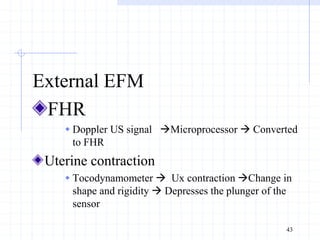 External EFM
FHR
 Doppler US signal Microprocessor  Converted
to FHR
Uterine contraction
 Tocodynamometer  Ux contraction Change in
shape and rigidity  Depresses the plunger of the
sensor
43
 