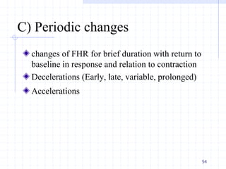 C) Periodic changes
changes of FHR for brief duration with return to
baseline in response and relation to contraction
Decelerations (Early, late, variable, prolonged)
Accelerations
54
 