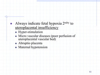 Always indicate fetal hypoxia 2ndry to
uteroplacental insufficiency
 Hyper-stimulation
 Micro vascular diseases (poor perfusion of
uteroplacental vascular bed)
 Abruptio placenta
 Maternal hypotension
61
 