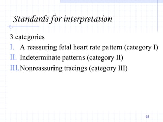 Standards for interpretation
3 categories
I. A reassuring fetal heart rate pattern (category I)
II. Indeterminate patterns (category II)
III.Nonreassuring tracings (category III)
68
 