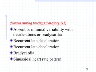 Nonreassuring tracings (category III)
Absent or minimal variability with
decelerations or bradycardia
Recurrent late deceleration
Recurrent late deceleration
Bradycardia
Sinusoidal heart rate pattern
71
 