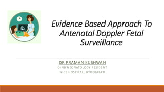 Evidence Based Approach To
Antenatal Doppler Fetal
Surveillance
DR PRAMAN KUSHWAH
DrNB NEONATOLOGY RESIDENT
NICE HOSPITAL, HYDERABAD
 