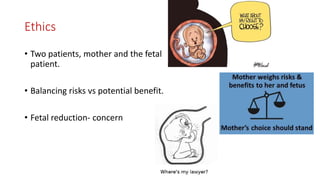 Ethics
• Two patients, mother and the fetal
patient.
• Balancing risks vs potential benefit.
• Fetal reduction- concern
 