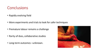 Conclusions
• Rapidly evolving field
• More experiments and trials to look for safer techniques
• Premature labour remains a challenge
• Rarity of dses, collaborative studies
• Long-term outcomes –unknown.
 