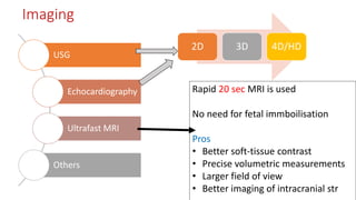 Imaging
USG
Echocardiography
Ultrafast MRI
Others
2D 3D 4D/HD
Rapid 20 sec MRI is used
No need for fetal immboilisation
Pros
• Better soft-tissue contrast
• Precise volumetric measurements
• Larger field of view
• Better imaging of intracranial str
 