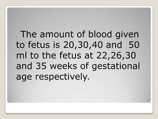 . The amount of blood given
to fetus is 20,30,40 and 50
ml to the fetus at 22,26,30
and 35 weeks of gestational
age respectively.
 