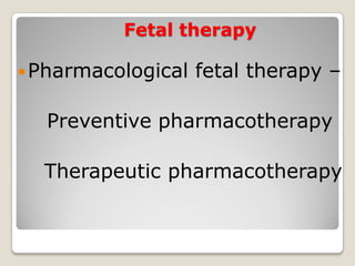 Fetal therapy
Pharmacological fetal therapy –
Preventive pharmacotherapy
Therapeutic pharmacotherapy
 