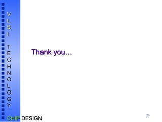 20
V
V
L
L
S
S
I
I
T
T
E
E
C
C
H
H
N
N
O
O
L
L
O
O
G
G
Y
Y
CHIP
CHIP DESIGN
DESIGN
Thank you…
Thank you…
 