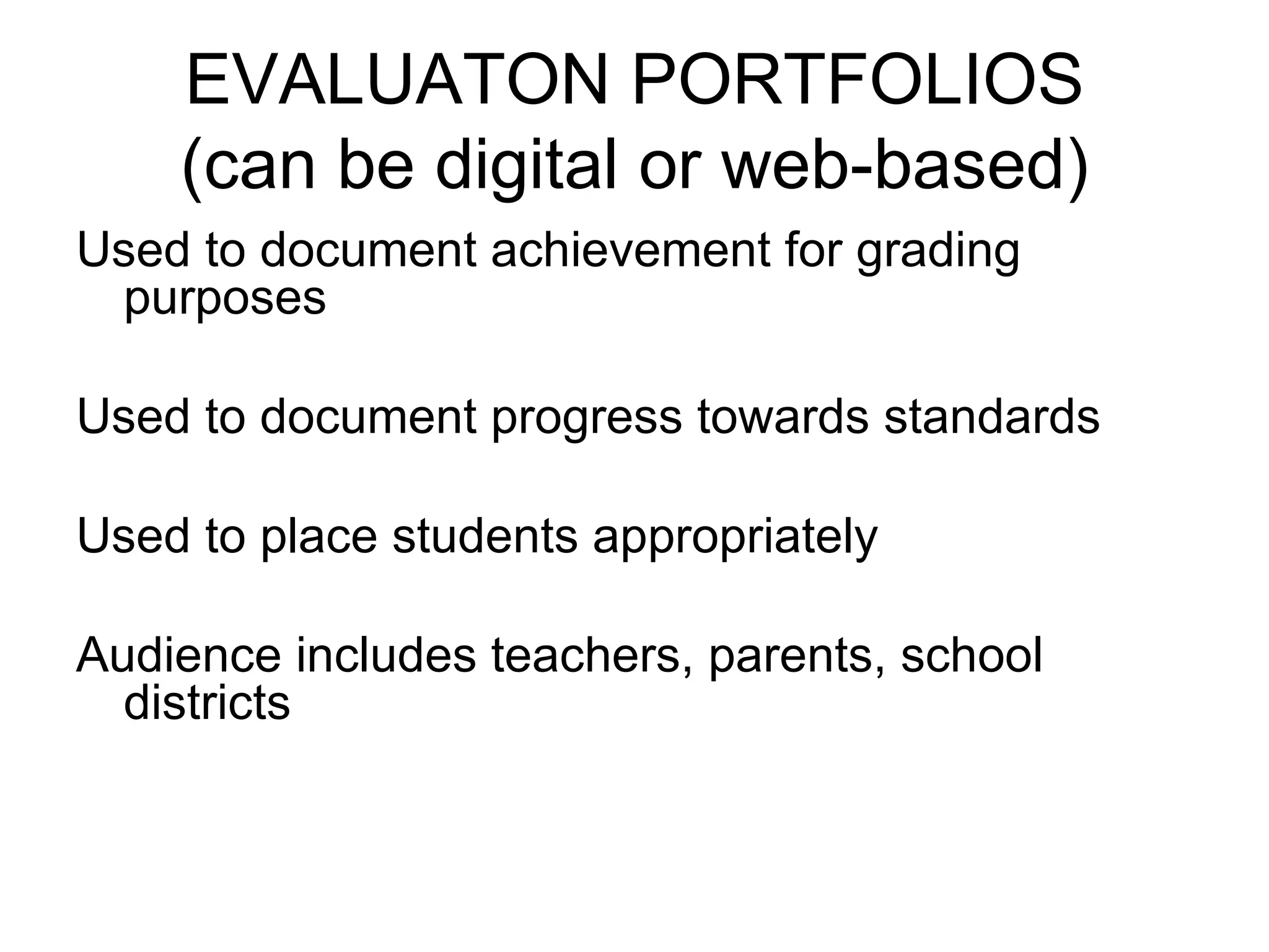 EVALUATON PORTFOLIOS (can be digital or web-based) Used to document achievement for grading purposes Used to document progress towards standards Used to place students appropriately Audience includes teachers, parents, school districts 