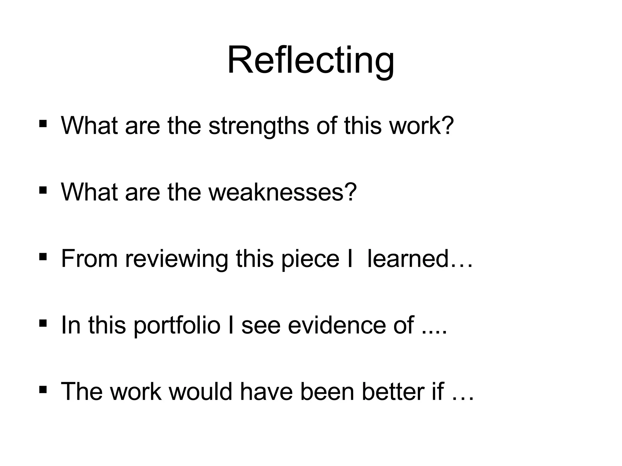 Reflecting What are the strengths of this work? What are the weaknesses? From reviewing this piece I  learned… In this portfolio I see evidence of .... The work would have been better if … 