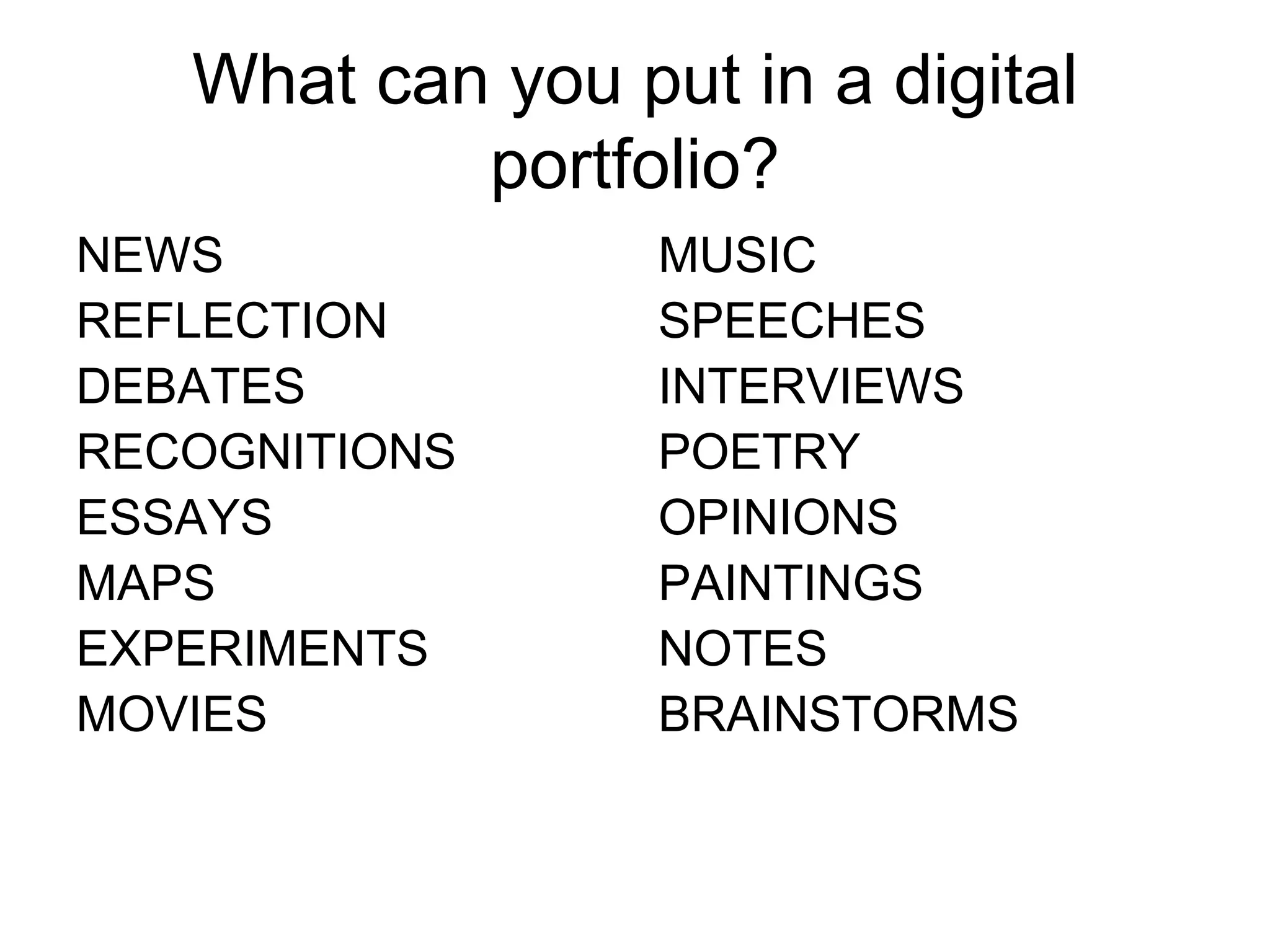 What can you put in a digital portfolio? NEWS REFLECTION DEBATES RECOGNITIONS ESSAYS MAPS EXPERIMENTS MOVIES MUSIC SPEECHES INTERVIEWS POETRY OPINIONS PAINTINGS NOTES BRAINSTORMS 
