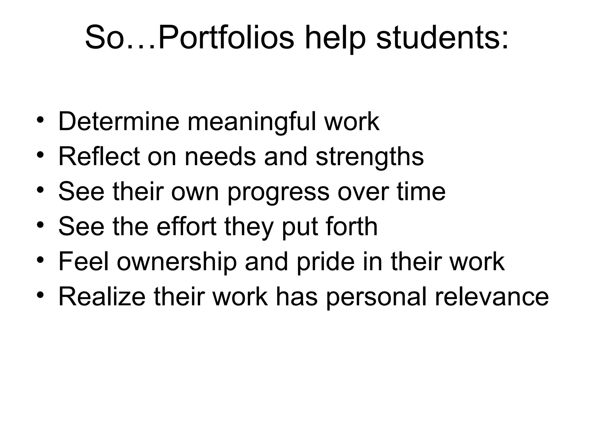 So…Portfolios help students: Determine meaningful work Reflect on needs and strengths See their own progress over time See the effort they put forth Feel ownership and pride in their work Realize their work has personal relevance 