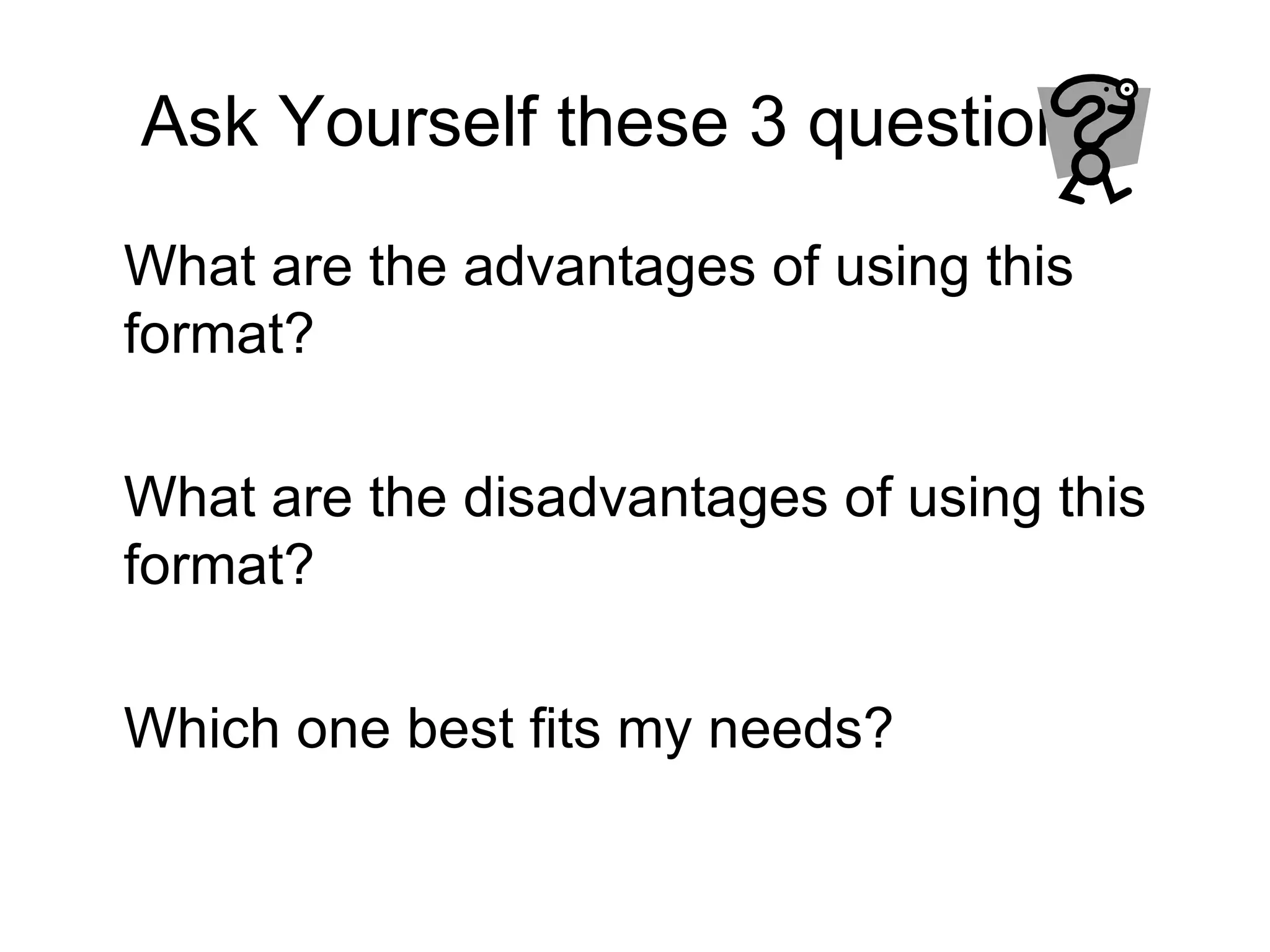 Ask Yourself these 3 questions: What are the advantages of using this format? What are the disadvantages of using this format?  Which one best fits my needs? 