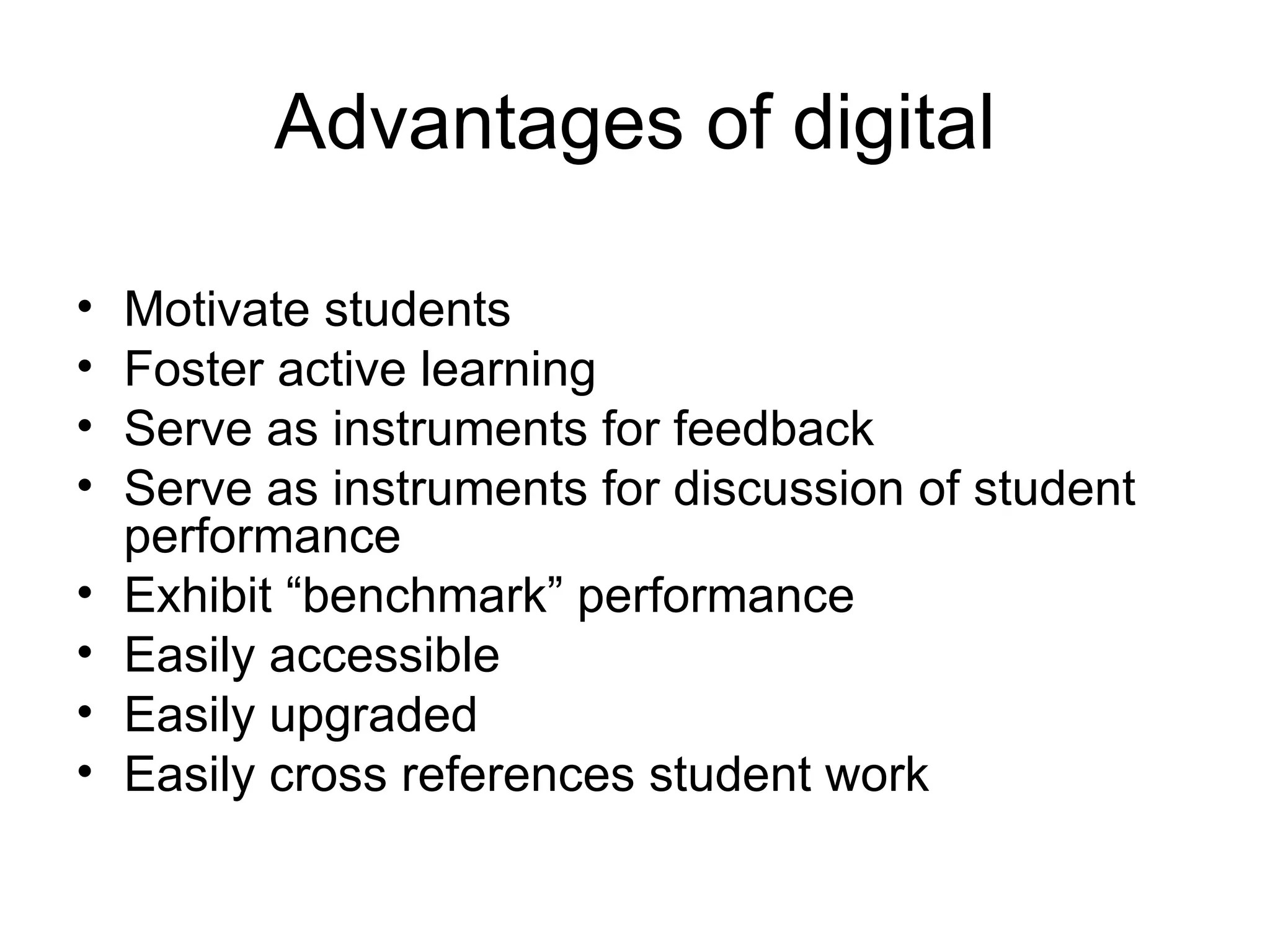 Advantages of digital Motivate students  Foster active learning Serve as instruments for feedback  Serve as instruments for discussion of student performance  Exhibit “benchmark” performance  Easily accessible  Easily upgraded  Easily cross references student work  