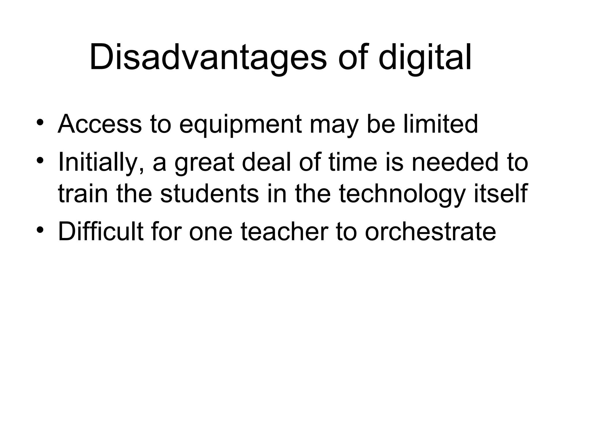 Disadvantages of digital Access to equipment may be limited Initially, a great deal of time is needed to train the students in the technology itself Difficult for one teacher to orchestrate  