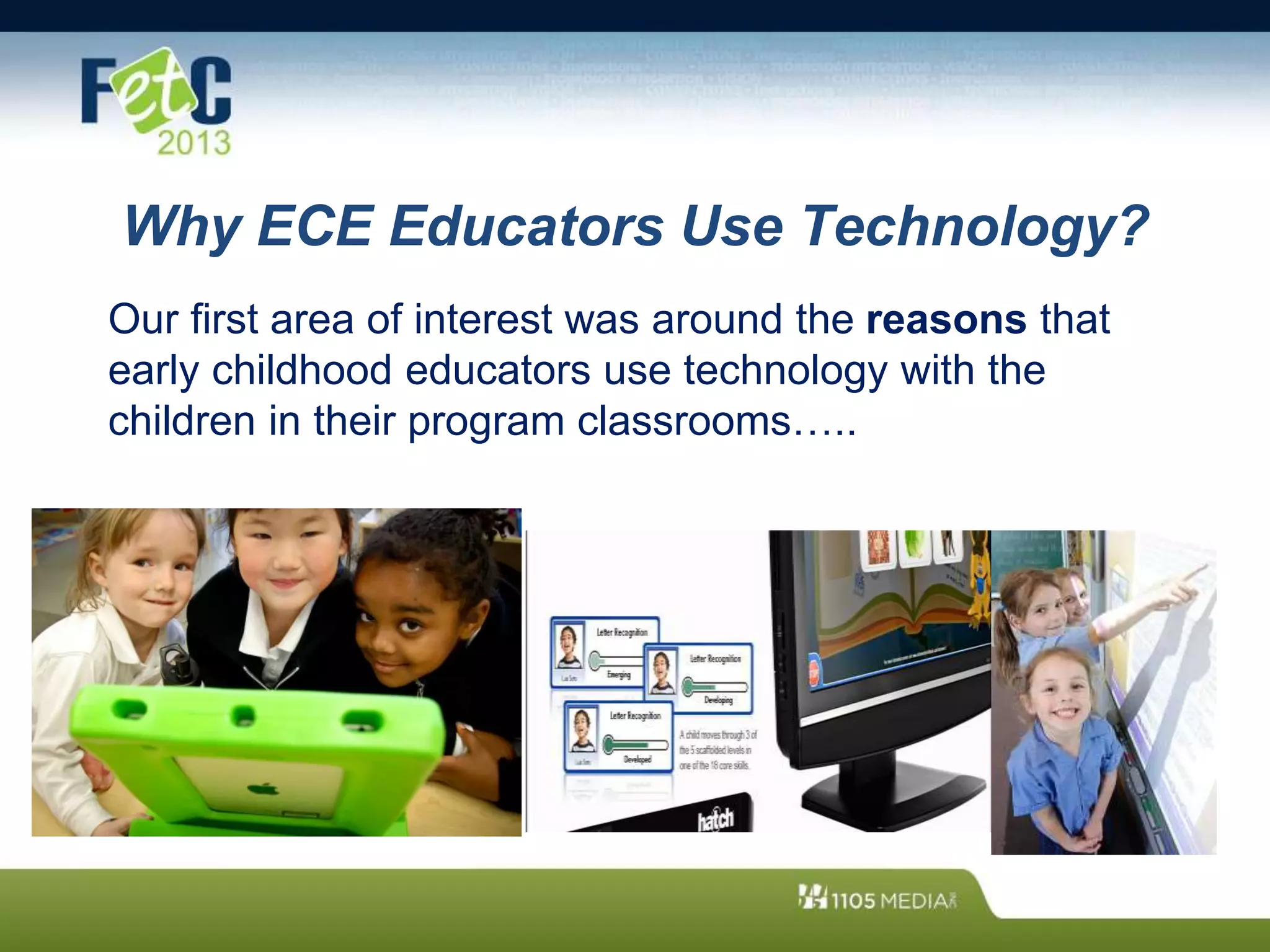Why ECE Educators Use Technology?
Our first area of interest was around the reasons that
early childhood educators use technology with the
children in their program classrooms…..
 