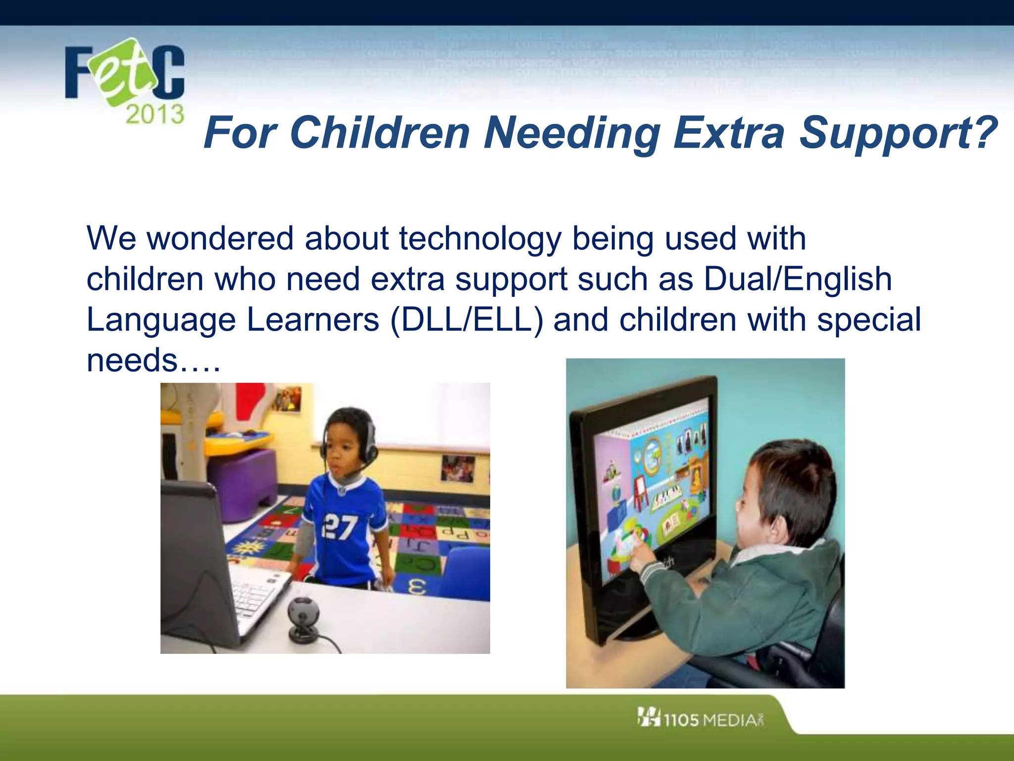 For Children Needing Extra Support?
We wondered about technology being used with
children who need extra support such as Dual/English
Language Learners (DLL/ELL) and children with special
needs….
 