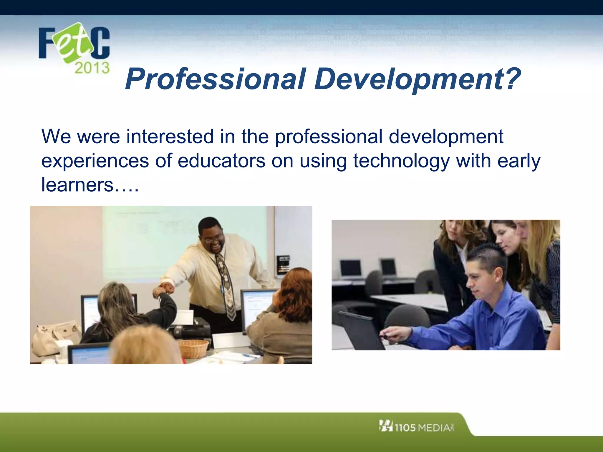 Professional Development?
We were interested in the professional development
experiences of educators on using technology with early
learners….
 