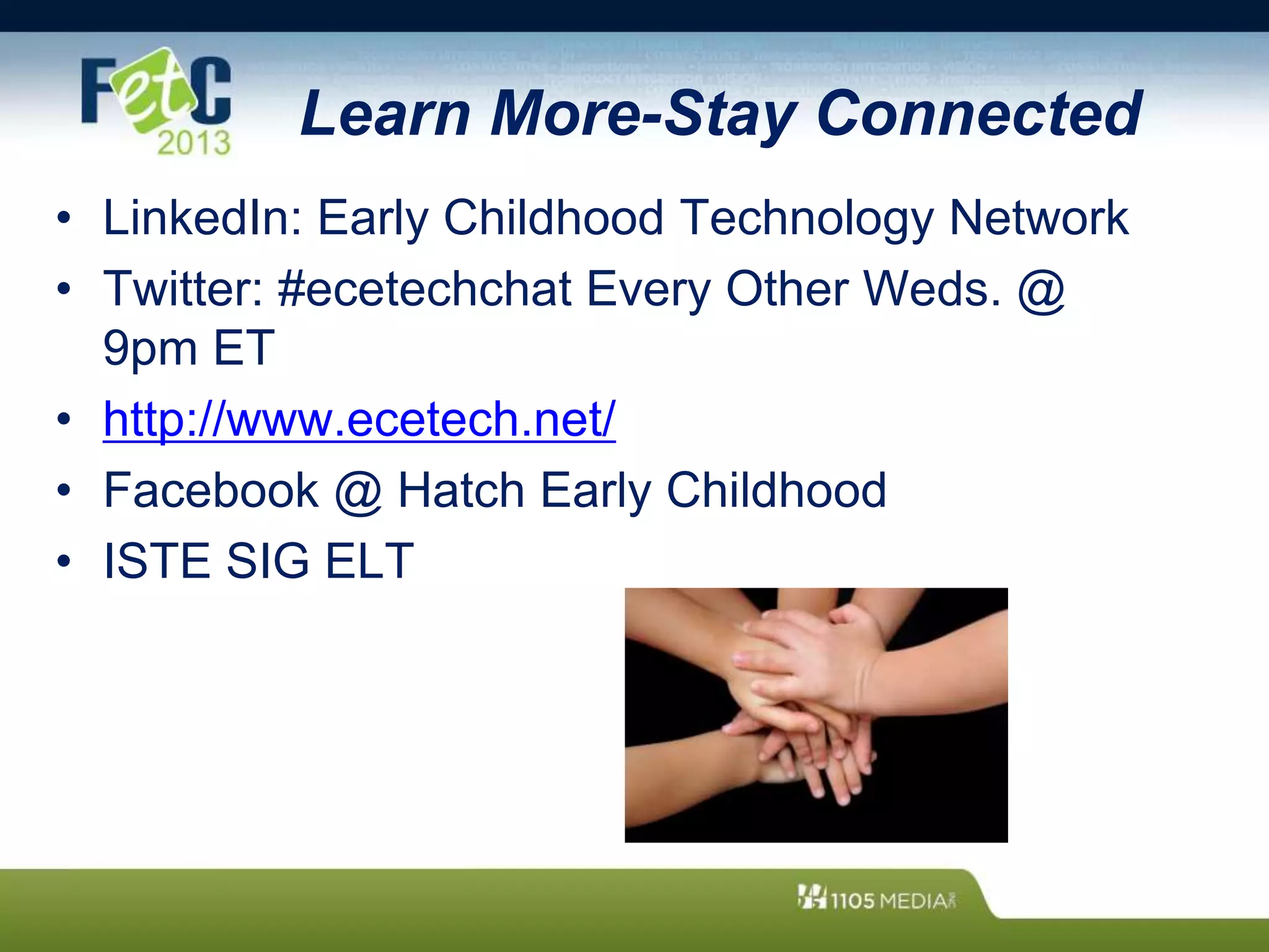 Learn More-Stay Connected
• LinkedIn: Early Childhood Technology Network
• Twitter: #ecetechchat Every Other Weds. @
9pm ET
• http://www.ecetech.net/
• Facebook @ Hatch Early Childhood
• ISTE SIG ELT
 