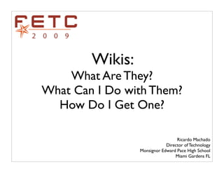 Wikis:
    What Are They?
What Can I Do with Them?
  How Do I Get One?

                                  Ricardo Machado
                             Director of Technology
                 Monsignor Edward Pace High School
                                 Miami Gardens FL
 