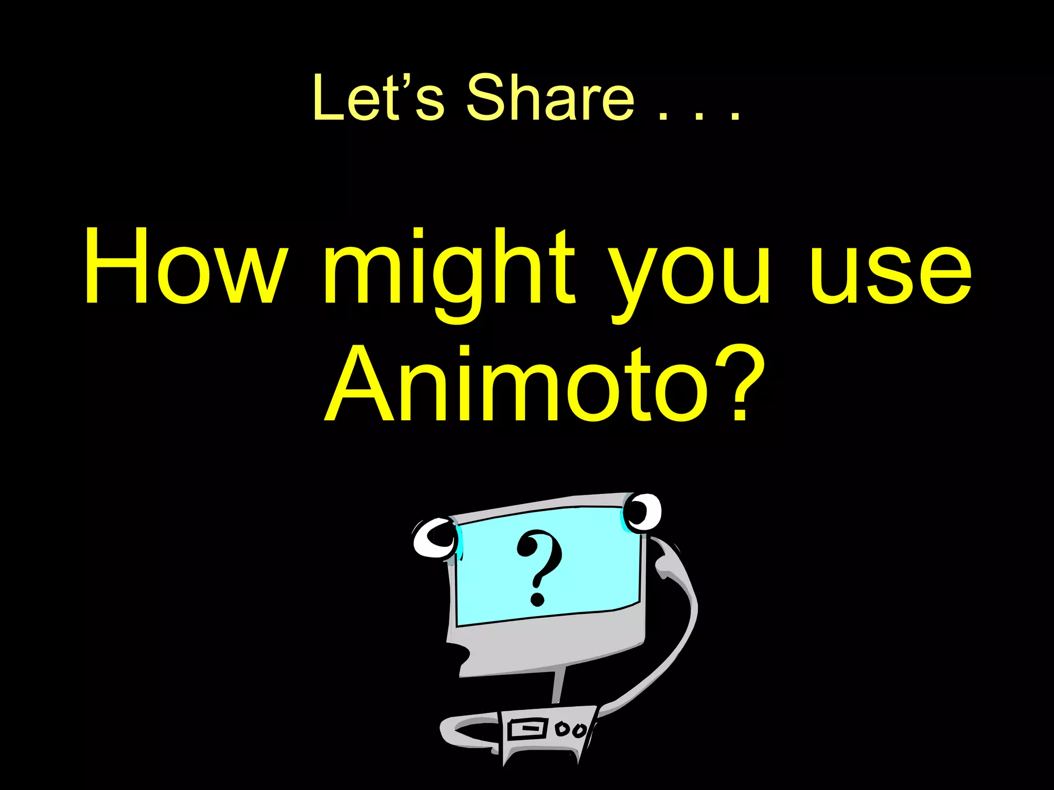 Let’s Share . . . How might you use Animoto? 