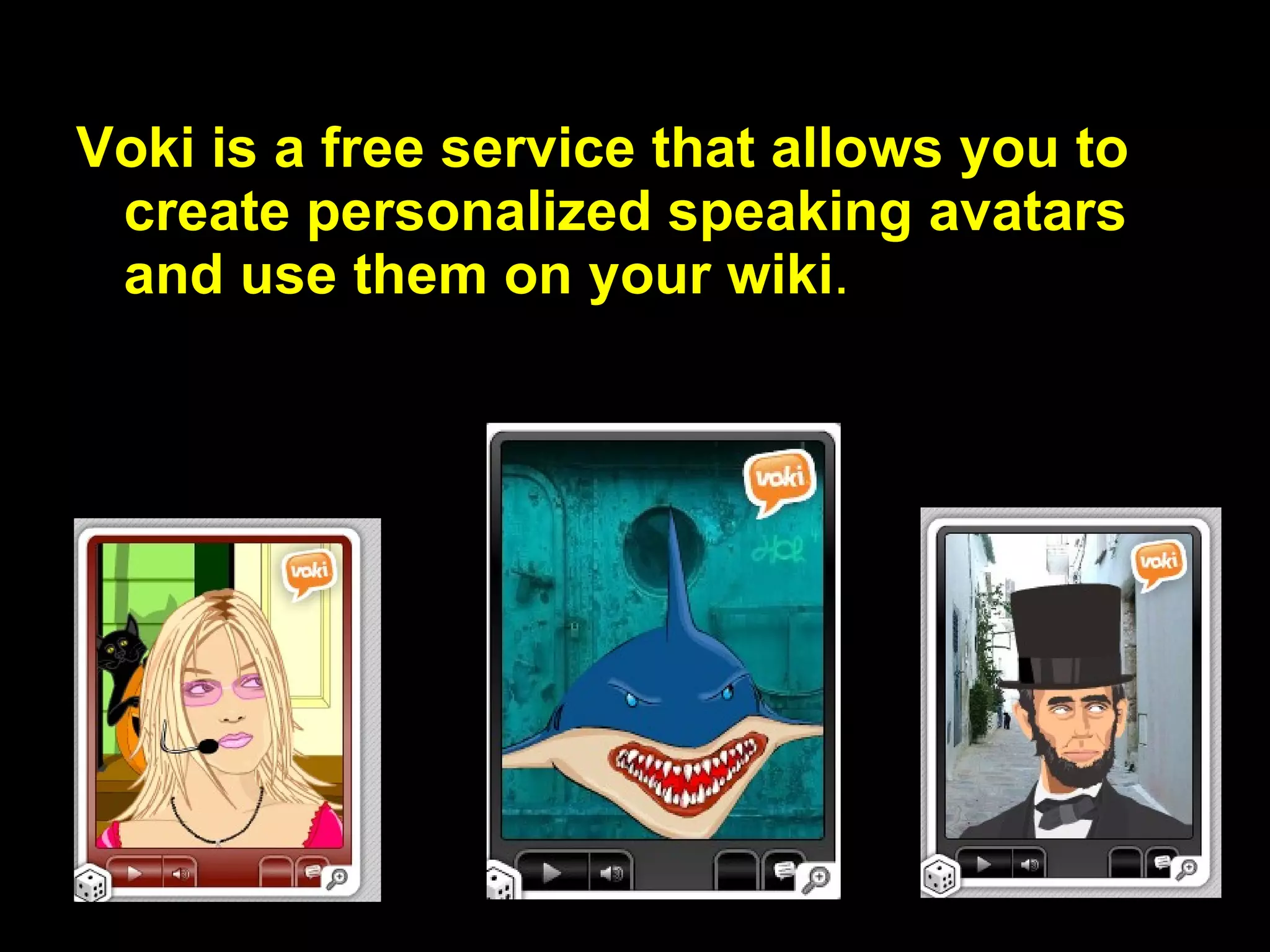 Voki is a free service that allows you to  create personalized speaking avatars and use them on your wiki . 