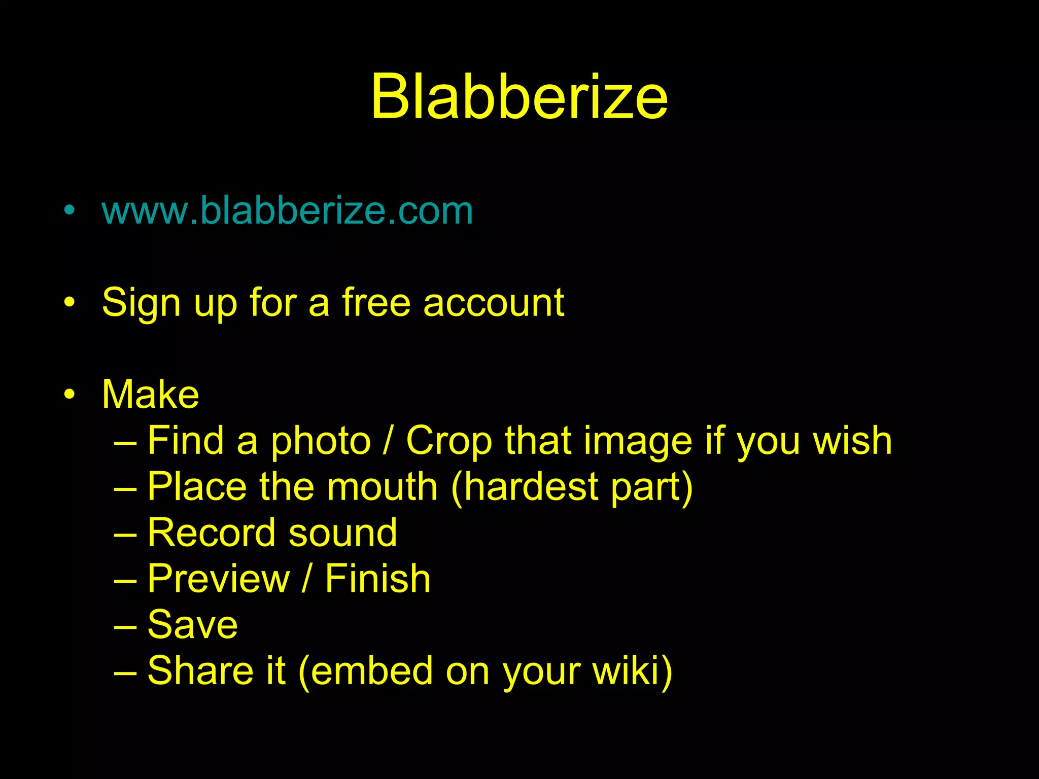 Blabberize www.blabberize.com Sign up for a free account Make Find a photo / Crop that image if you wish Place the mouth (hardest part) Record sound  Preview / Finish Save Share it (embed on your wiki) 