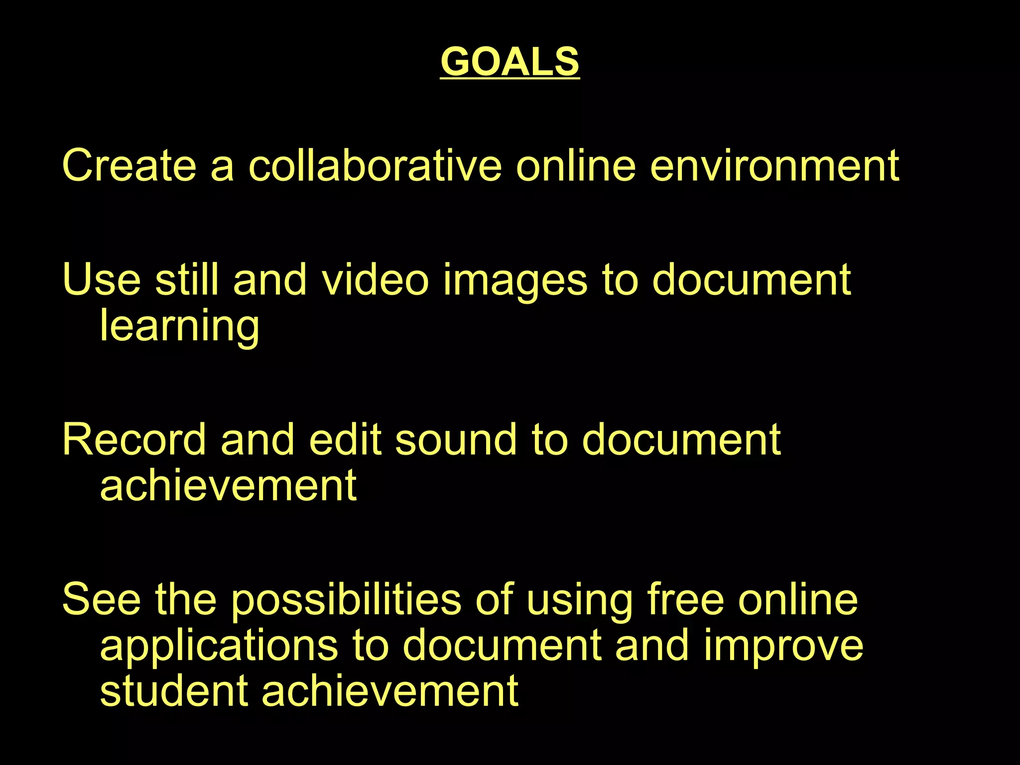 GOALS Create a collaborative online environment Use still and video images to document learning Record and edit sound to document achievement See the possibilities of using free online applications to document and improve student achievement 