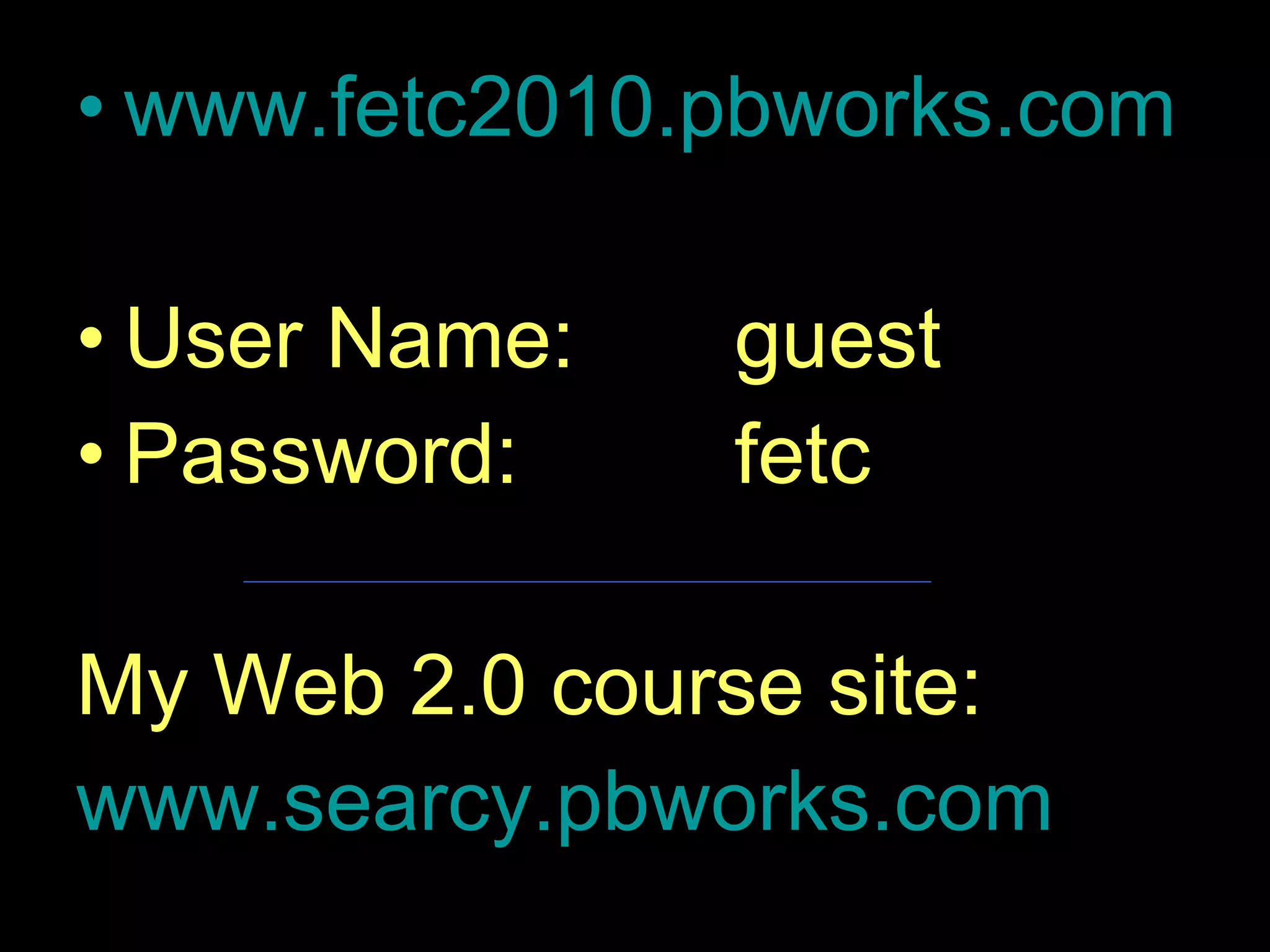www.fetc2010.pbworks.com   User Name:   guest Password:   fetc My Web 2.0 course site: www.searcy.pbworks.com   