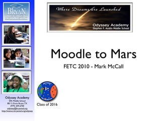 Moodle to Mars
                                                     FETC 2010 - Mark McCall




   Odyssey Academy
         SFA Middle School
       801 S. Ennis Bryan, TX
          (979) 209-6700             Class of 2016
       odyssey@bryanisd.org
http://www.ci.bryanisd.org/odyssey
 
