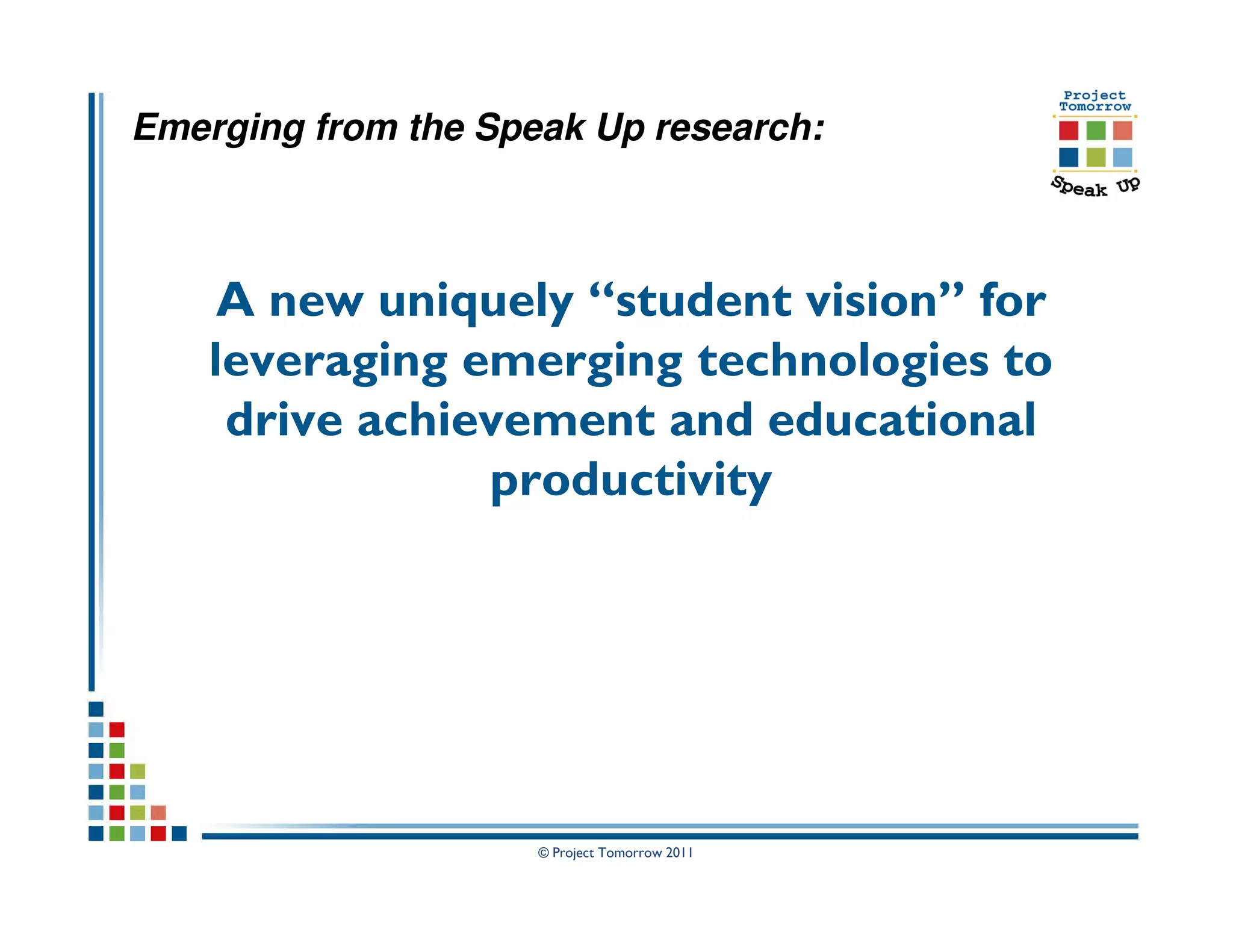 Emerging from the Speak Up research:



     A new uniquely “student vision” for
    leveraging emerging technologies to
     drive achievement and educational
                productivity




                     © Project Tomorrow 2011
 