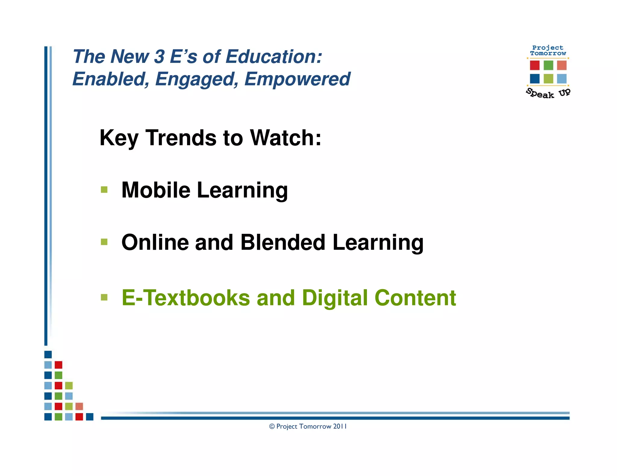 The New 3 E’s of Education:
Enabled, Engaged, Empowered


  Key Trends to Watch:

    Mobile Learning

    Online and Blended Learning

    E-Textbooks and Digital Content




                   © Project Tomorrow 2011
 