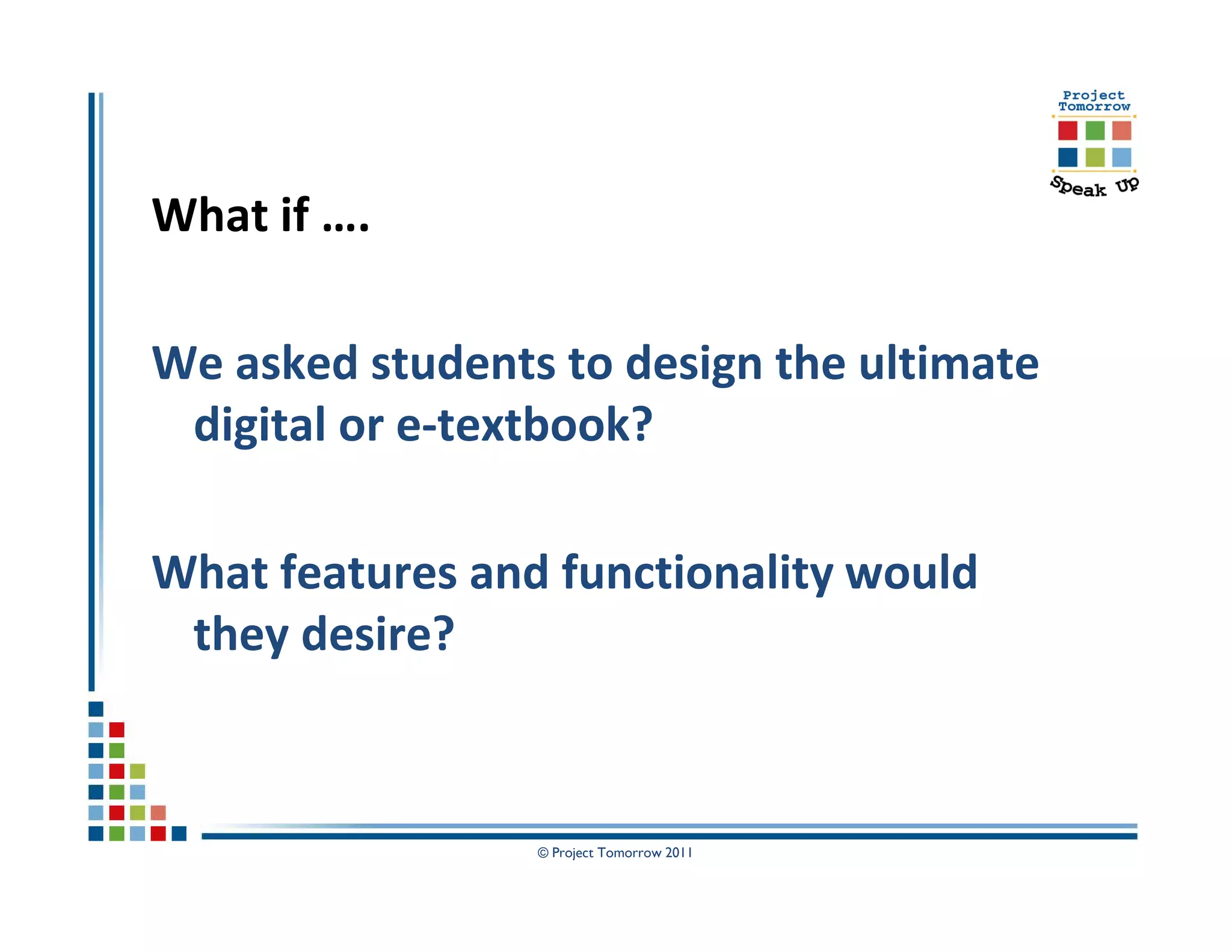 What if ….

We asked students to design the ultimate
 digital or e-textbook?

What features and functionality would
 they desire?



                 © Project Tomorrow 2011
 