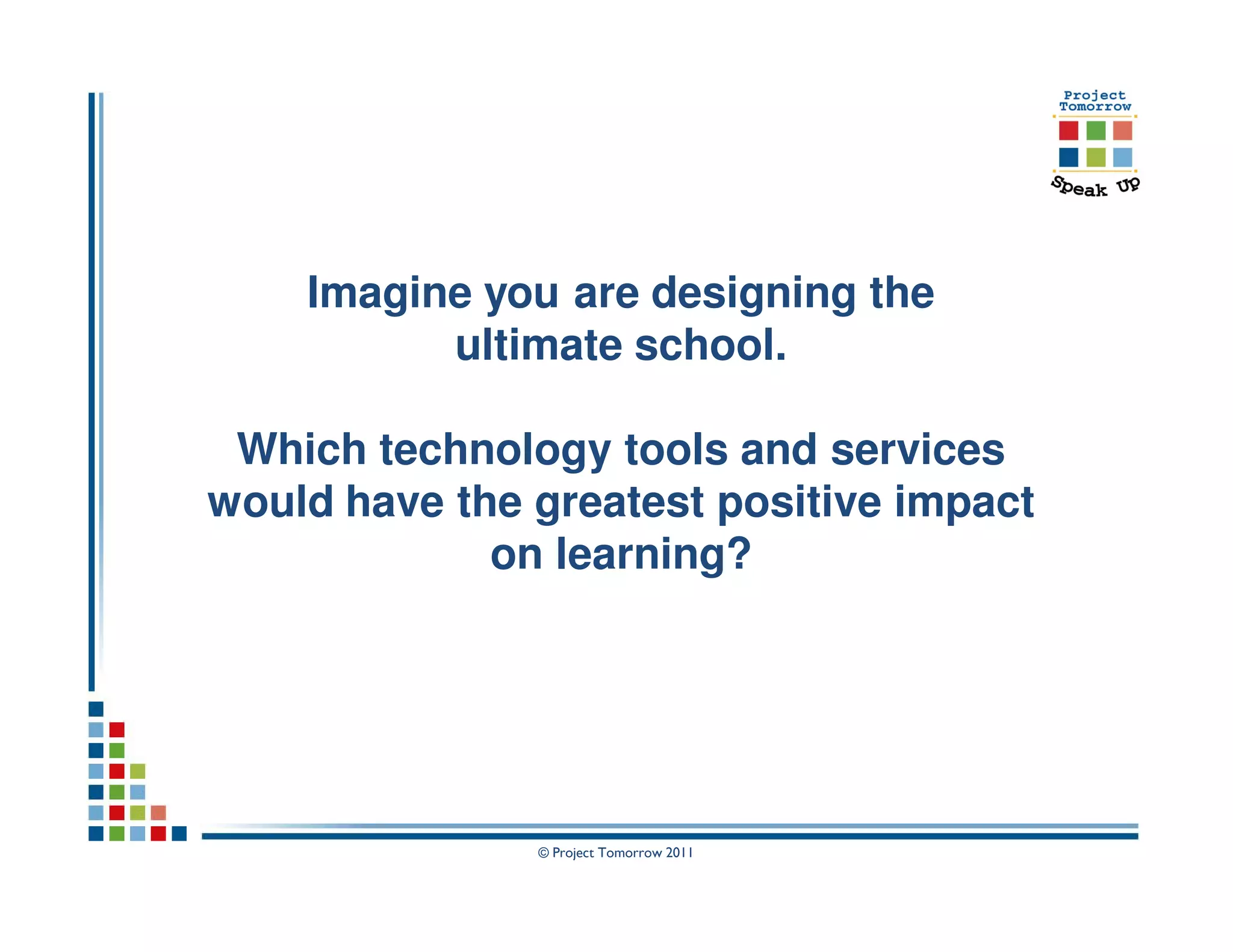 Imagine you are designing the
          ultimate school.

 Which technology tools and services
would have the greatest positive impact
             on learning?




               © Project Tomorrow 2011
 