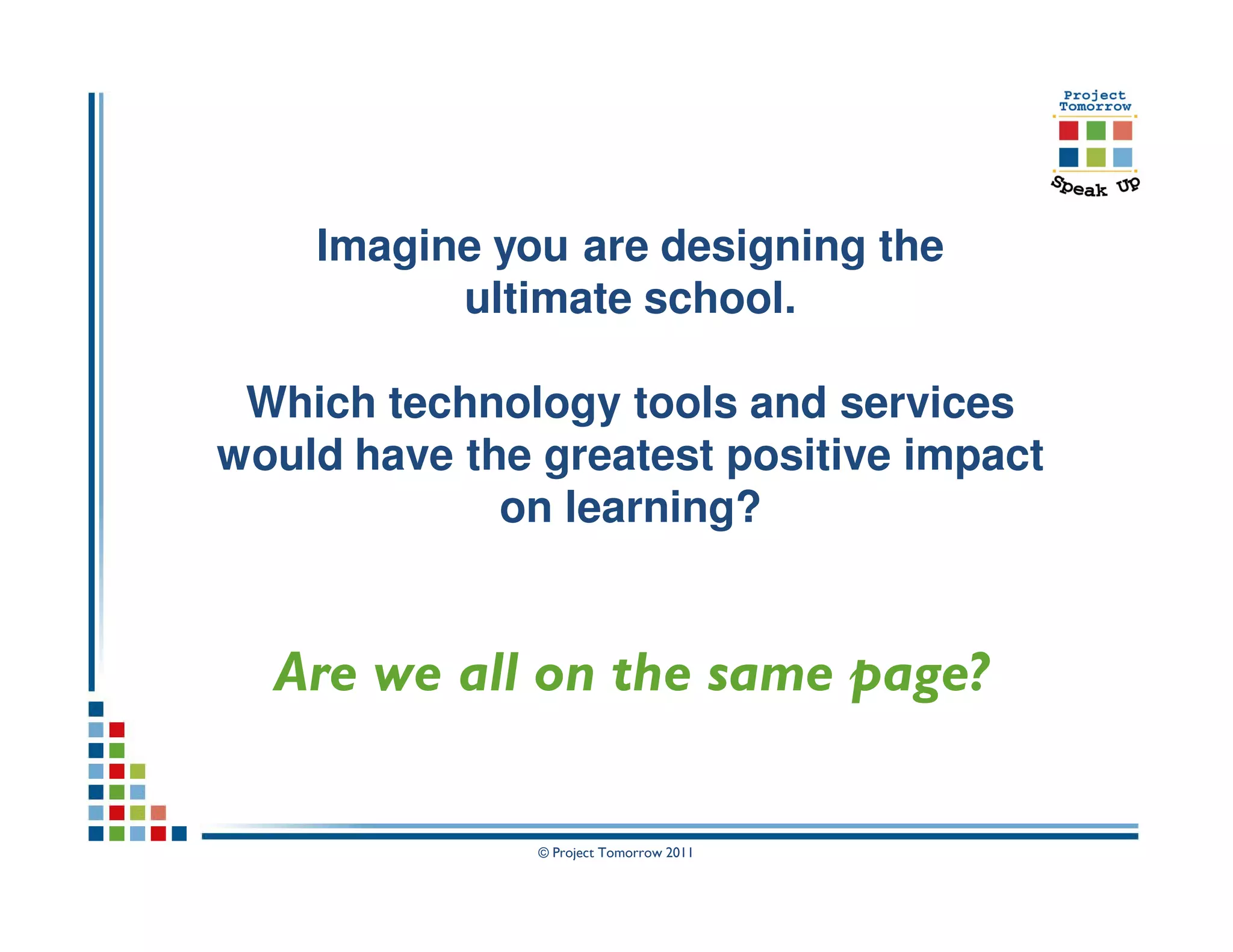 Imagine you are designing the
          ultimate school.

 Which technology tools and services
would have the greatest positive impact
             on learning?


  Are we all on the same page?

               © Project Tomorrow 2011
 