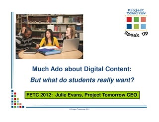 Much Ado about Digital Content:
 But what do students really want?

FETC 2012: Julie Evans, Project Tomorrow CEO

                 © Project Tomorrow 2011
 