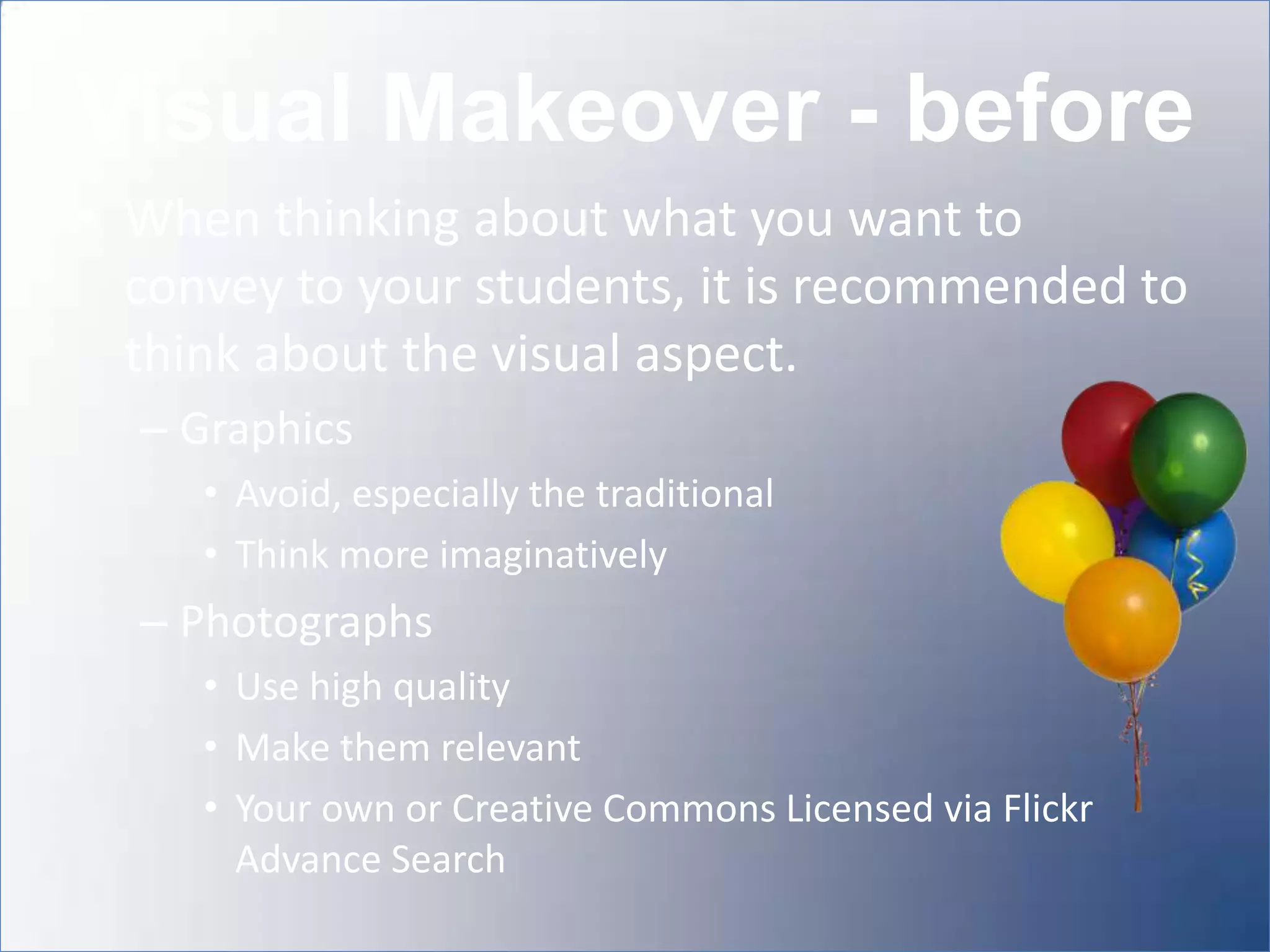 Visual Makeover - before
• When thinking about what you want to
  convey to your students, it is recommended to
  think about the visual aspect.
  – Graphics
     • Avoid, especially the traditional
     • Think more imaginatively
  – Photographs
     • Use high quality
     • Make them relevant
     • Your own or Creative Commons Licensed via Flickr
       Advance Search
 