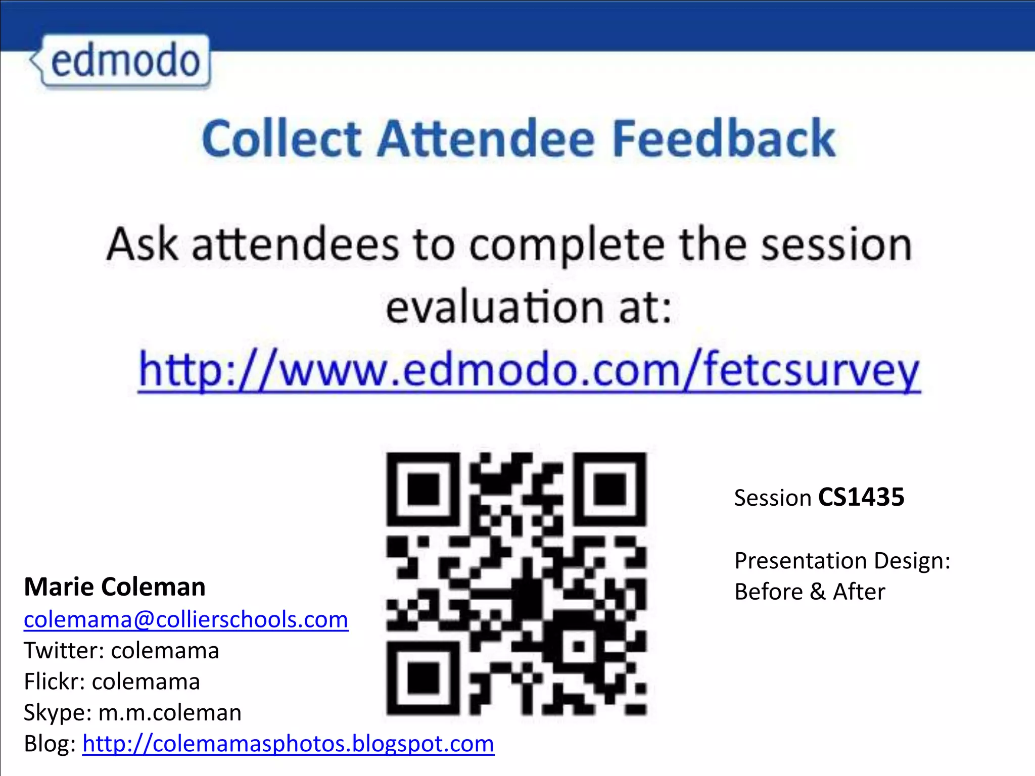 Session CS1435

                                            Presentation Design:
Marie Coleman                               Before & After
colemama@collierschools.com
Twitter: colemama
Flickr: colemama
Skype: m.m.coleman
Blog: http://colemamasphotos.blogspot.com
 